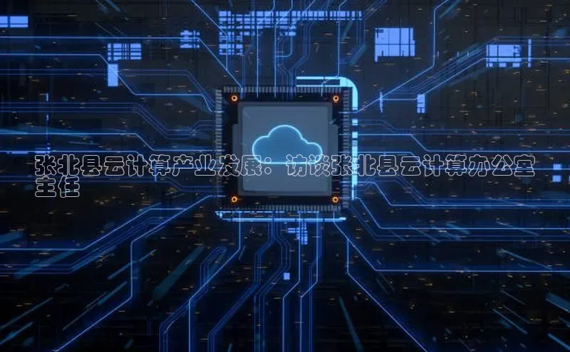 加拿大28圈app官网开奖结果百度网盘张北县云计算产业发展：访谈张北县云计算办公室
主任