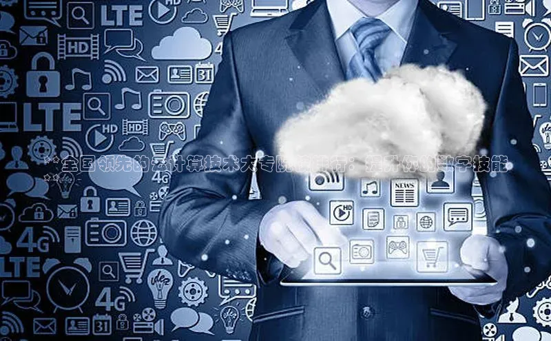 加拿大28预测开奖官网咪牌百度信誉**全国领先的云计算技术大专院校排行：提升你的数字技能
**