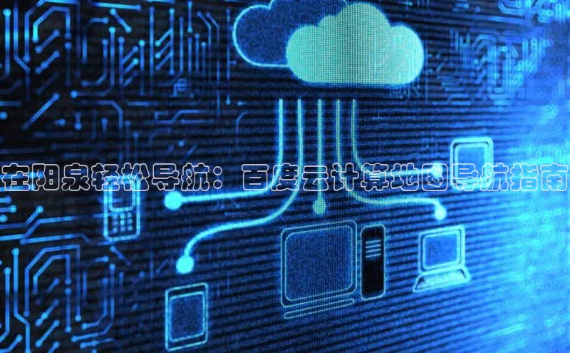 加拿大28预测开奖官网咪牌百度信誉在阳泉轻松导航：百度云计算地图导航指南