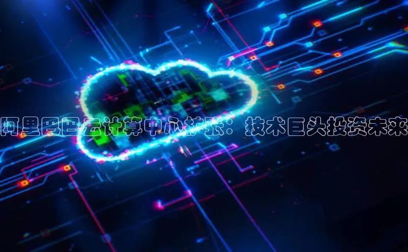 加拿大28快速预测开奖每日互动阿里巴巴云计算中心扩张：技术巨头投资未来