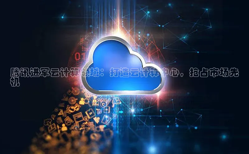 加拿大28开奖结果预测官网小红书腾讯进军云计算领域：打造云计算中心，抢占市场先
机