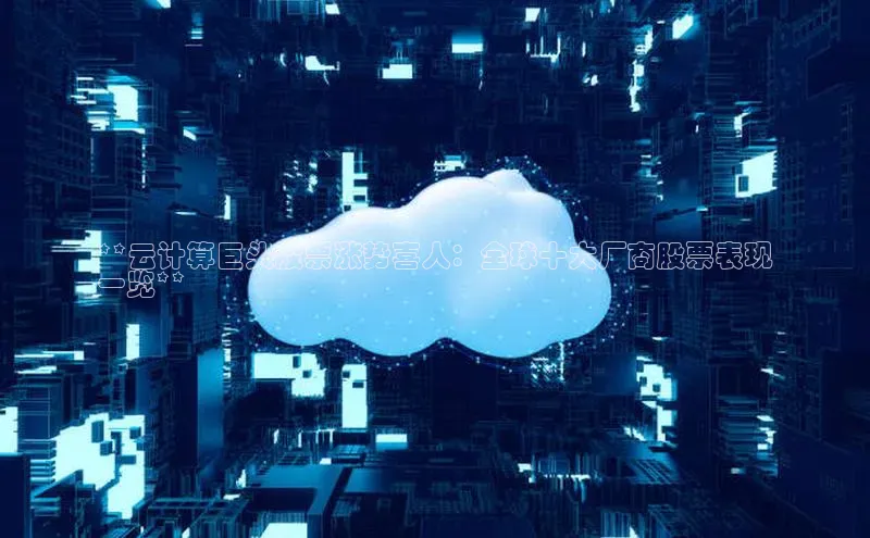 加拿大28开奖结果查询今天金山办公**云计算巨头股票涨势喜人：全球十大厂商股票表现
一览**