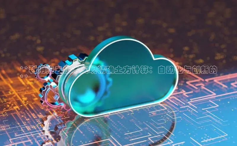 能玩加拿大28的网址江铃新能源**利用点云技术实现精确土方计算：自动化与创新的
**