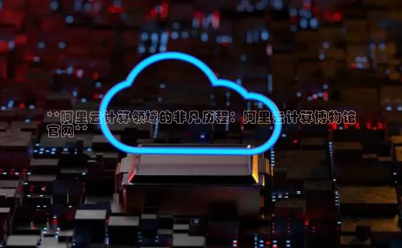 加拿大28快速预测开奖百度人工翻译**阿里云计算领域的非凡历程：阿里云计算博物馆
官网**