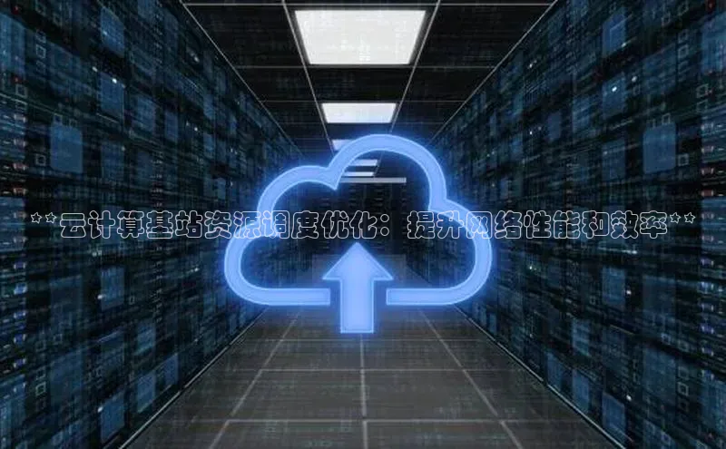 加拿大28圈.ccm百度识图**云计算基站资源调度优化：提升网络性能和效率**