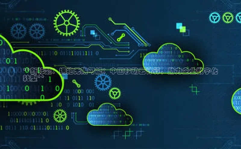 加拿大28圈最新版2023下载神思电子**新标题：拥抱无限可能：中国移动云计算，助力企业数字化
转型**