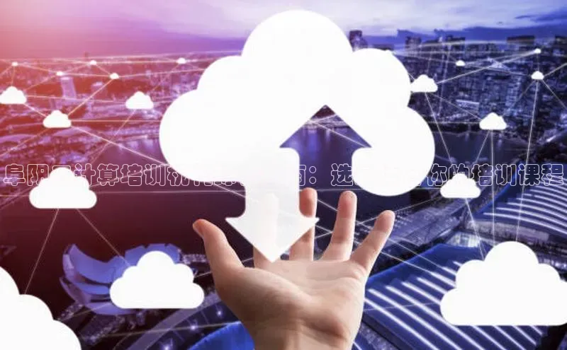 28电子游戏官方网站极氪智能科技阜阳云计算培训机构综合指南：选最适合你的培训课程