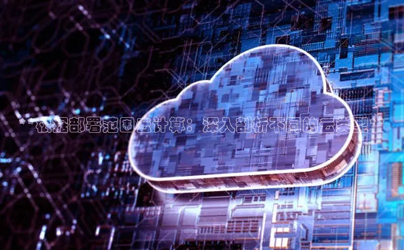 加拿大28预测开奖官网咪牌哇咔哇咔文化**根据部署范围云计算：深入剖析不同的云类型**