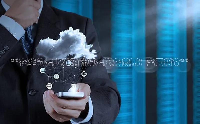 加拿大28开奖结果查询今天百度技术学院**在华为云上准确计算云服务费用：全面指南**