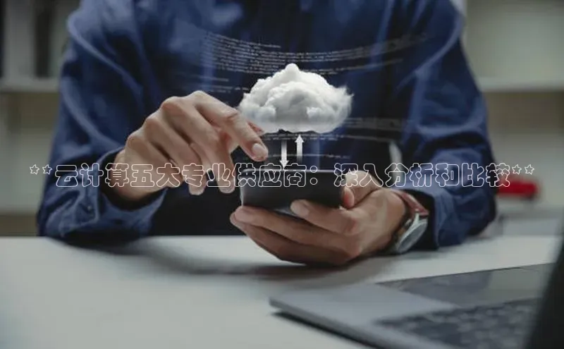 28圈.ccmpc正版彩讯股份**云计算五大专业供应商：深入分析和比较**