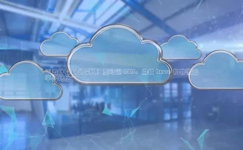 pc28加拿大官网咪牌百度游戏开放平台**云计算巨头深入：亚马逊 AWS、微软 Azure 和谷歌云
平台对比**
