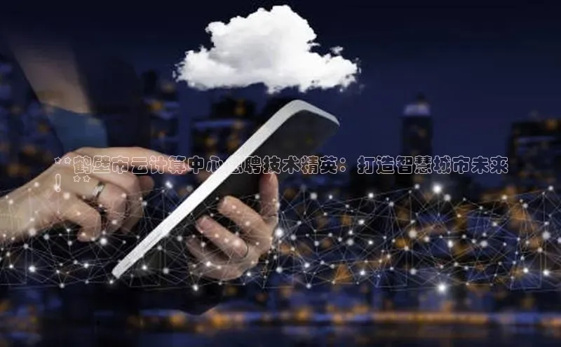 28圈平台链接观星盘**鹤壁市云计算中心急聘技术精英：打造智慧城市未来
！**