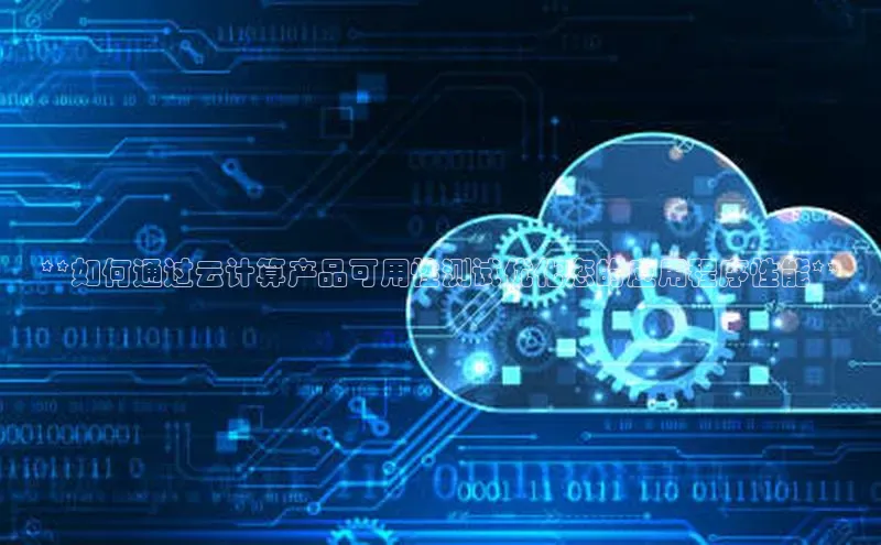 28圈.ccmpc29官网版下载云创智行**如何通过云计算产品可用性测试优化您的应用程序性能**