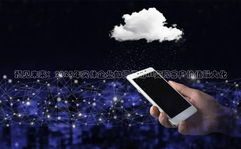 预见未来：2025年实体企业如何借助AI实现客户价值最大化