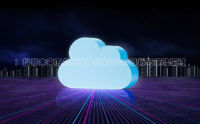 ：抖音未来五年AI治理计划-2025目标与策略探讨