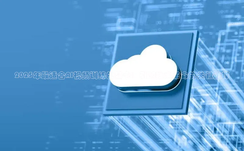 2025年最适合AI视频训练的显卡：引领技术革命的关键选择