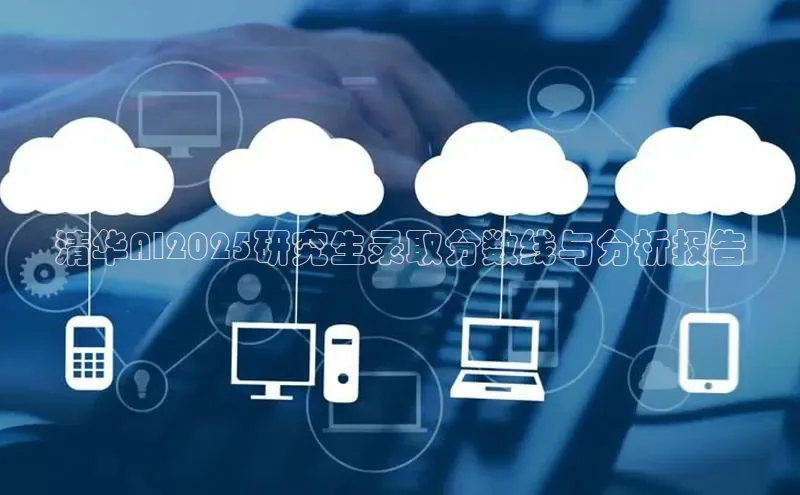 清华AI2025研究生录取分数线与分析报告