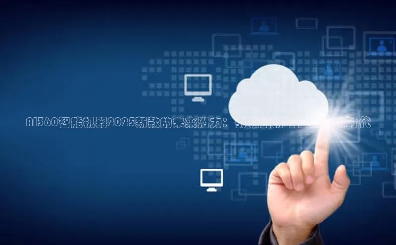 AI360智能机器2025新款的未来潜力：引领创新与智能化新时代