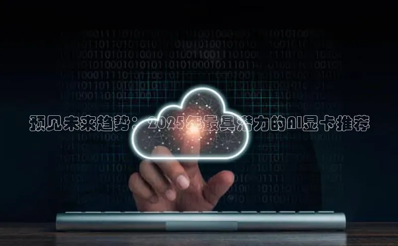 预见未来趋势：2025年最具潜力的AI显卡推荐