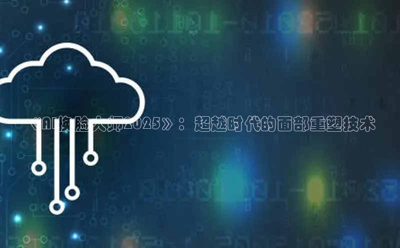 《AI换脸大师2025》：超越时代的面部重塑技术
