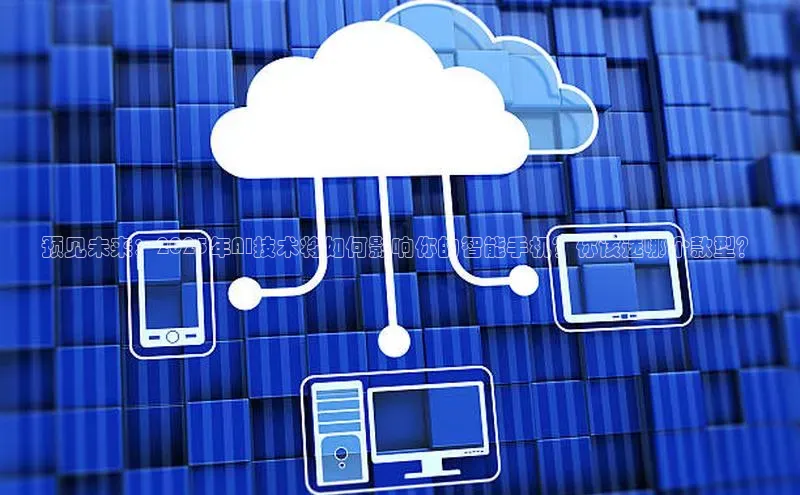 预见未来：2025年AI技术将如何影响你的智能手机？你该选哪个款型？