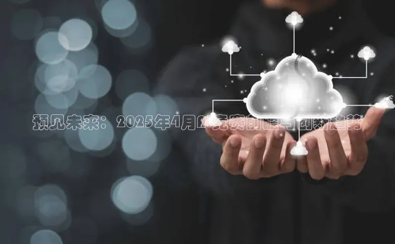 预见未来：2025年4月AI竞赛前瞻与创新趋势