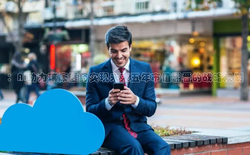 ：AI助力瑞康医药实现未来五年市值翻番的战略规划