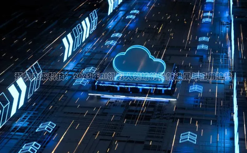预见未来科技：2025年AI机器人领域的最新进展与应用趋势