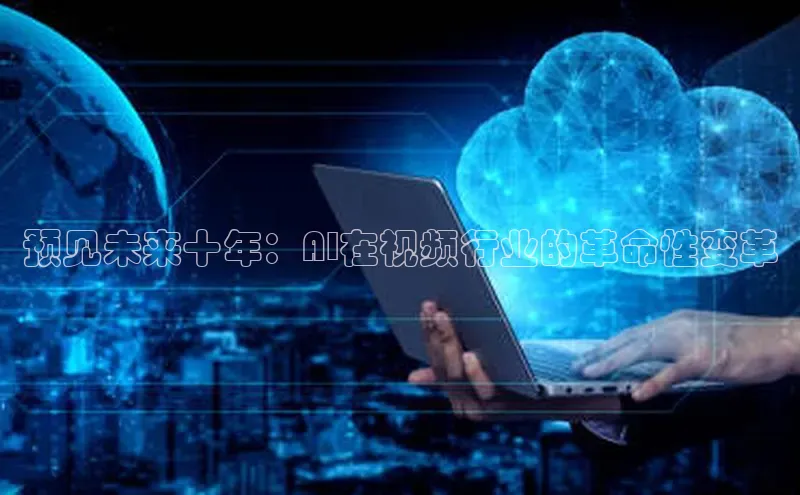 预见未来十年：AI在视频行业的革命性变革